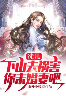 徒儿,下山去祸害你未婚妻吧小说第一
