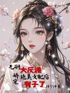 女配给大反派生孩子后,男主疯了TXT