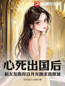 心死出国后,前女友抛弃白月光跪求我原谅大结局