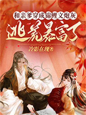 和亲爹穿成锦鲤文炮灰,逃荒暴富了百度云盘